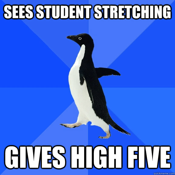 Sees student stretching Gives high five  Socially Awkward Penguin