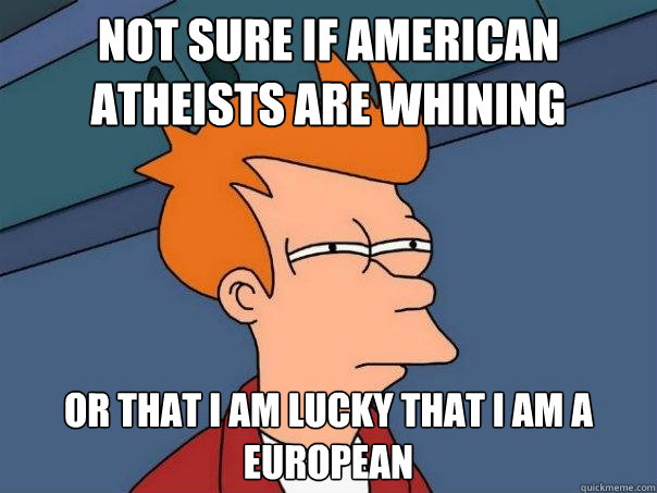 not sure if American Atheists are whining Or that i am lucky that i am a european - not sure if American Atheists are whining Or that i am lucky that i am a european  Futurama Fry