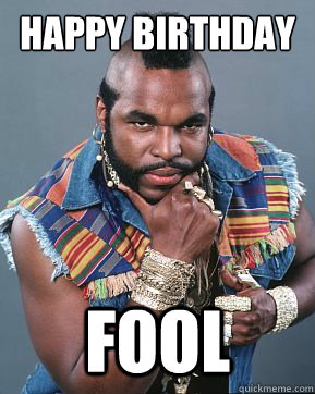 Happy birthday fool - Happy birthday fool  Mr T