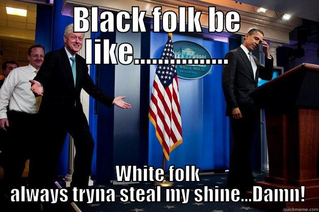 BLACK FOLK BE LIKE................ WHITE FOLK ALWAYS TRYNA STEAL MY SHINE...DAMN! Inappropriate Timing Bill Clinton