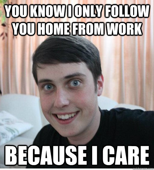 You know I only follow you home from work because I care  - You know I only follow you home from work because I care   Overly Attached Boyfriend