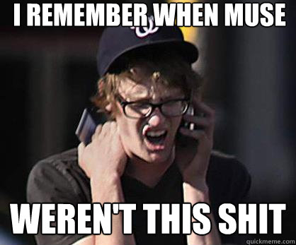 I remember when muse Weren't this shit - I remember when muse Weren't this shit  Sad Hipster