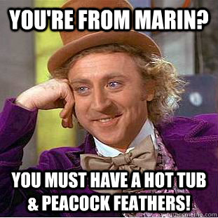 you're from marin? you must have a hot tub & peacock feathers! - you're from marin? you must have a hot tub & peacock feathers!  Condescending Wonka