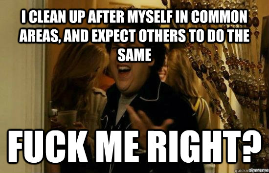 I clean up after myself in common areas, and expect others to do the same Fuck me right?  Jonah Hill - Fuck me right