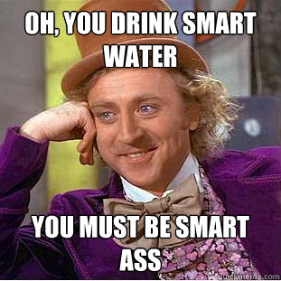 oh, you drink smart water you must be smart ass  Condescending Wonka