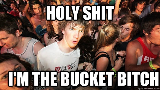 holy shit i'm the bucket bitch  Sudden Clarity Clarence