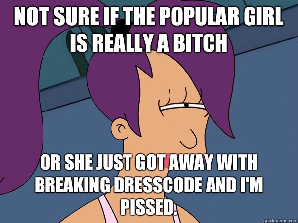 Not sure if the popular girl is really a bitch or she just got away with breaking dresscode and I'm pissed.  Leela Futurama