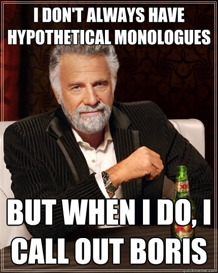 I don't always have hypothetical monologues But when I do, I call out Boris - I don't always have hypothetical monologues But when I do, I call out Boris  The Most Interesting Man In The World