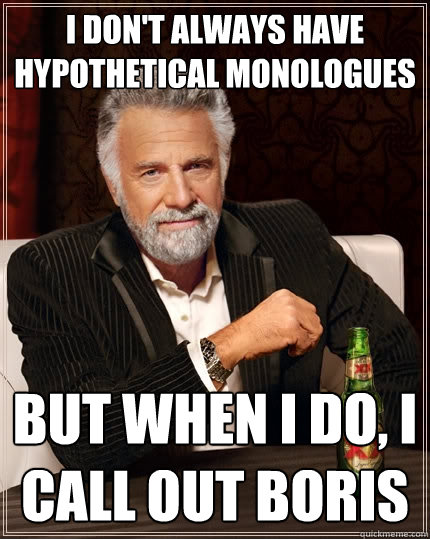 I don't always have hypothetical monologues But when I do, I call out Boris  The Most Interesting Man In The World