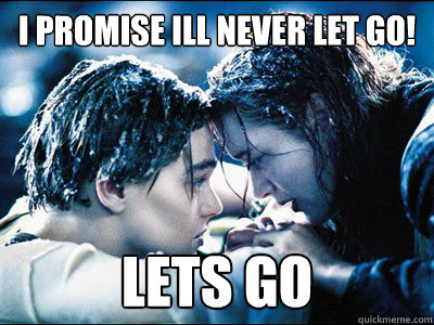 I promise ill never let go! Lets go  Titanic