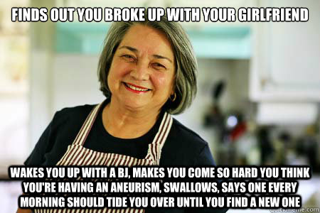 Finds out you broke up with your girlfriend Wakes you up with a BJ, makes you come so hard you think you're having an aneurism, swallows, says one every morning should tide you over until you find a new one - Finds out you broke up with your girlfriend Wakes you up with a BJ, makes you come so hard you think you're having an aneurism, swallows, says one every morning should tide you over until you find a new one  Good Gal Mom