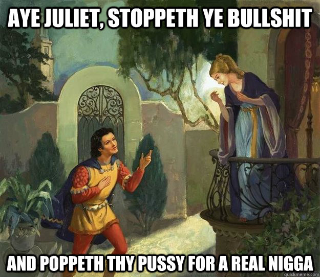 aye juliet, stoppeth ye bullshit and poppeth thy pussy for a real nigga  Romeo and Juliet