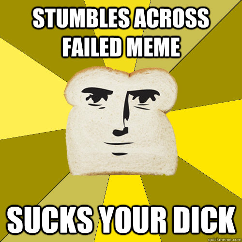 Stumbles across failed meme sucks your dick  Breadfriend