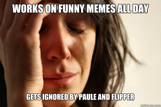 Works on funny memes all day gets ignored by paule and flipper Caption 3 goes here  First World Problems