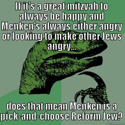 IF IT'S A GREAT MITZVAH TO ALWAYS BE HAPPY AND MENKEN'S ALWAYS EITHER ANGRY OR LOOKING TO MAKE OTHER JEWS ANGRY... DOES THAT MEAN MENKEN IS A PICK-AND-CHOOSE REFORM JEW? Philosoraptor
