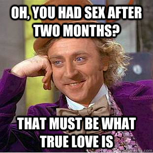 Oh, You had sex after two months? That must be what true love is  Condescending Wonka