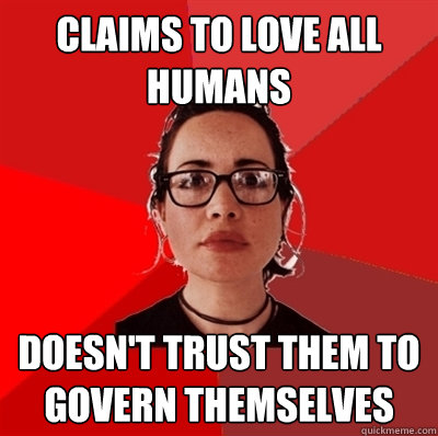 Claims to love all humans doesn't trust them to govern themselves  Liberal Douche Garofalo