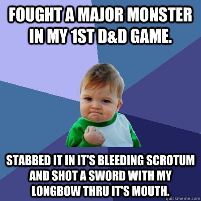 Fought a major monster in my 1st D&D game. Stabbed it in it's bleeding scrotum and shot a sword with my Longbow thru it's mouth. - Fought a major monster in my 1st D&D game. Stabbed it in it's bleeding scrotum and shot a sword with my Longbow thru it's mouth.  Success Kid