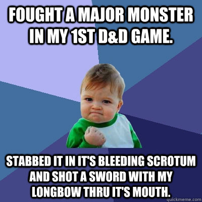 Fought a major monster in my 1st D&D game. Stabbed it in it's bleeding scrotum and shot a sword with my Longbow thru it's mouth.  Success Kid