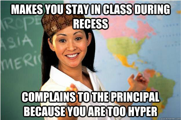 Makes you stay in class during recess Complains to the principal because you are too Hyper  Scumbag Teacher