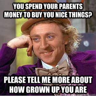 You spend your parents money to buy you nice things? please tell me more about how grown up you are  Condescending Wonka