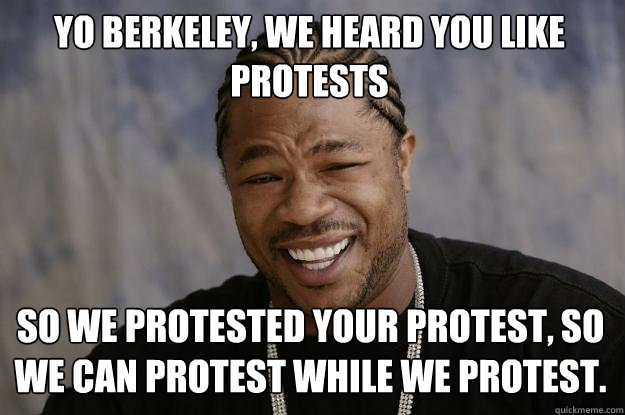 Yo Berkeley, we heard you like protests so we protested your protest, so we can protest while we protest.   Xzibit meme