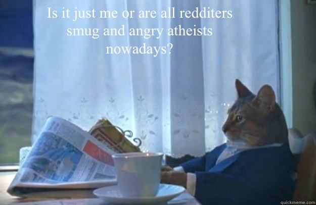 Is it just me or are all redditers smug and angry atheists nowadays?
  Sophisticated Cat