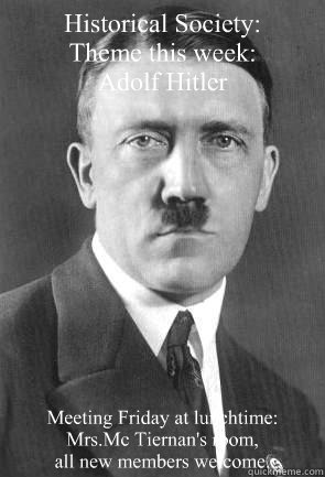 Historical Society:
Theme this week:
Adolf Hitler Meeting Friday at lunchtime:
Mrs.Mc Tiernan's room,
all new members welcome.  Scumbag Hitler
