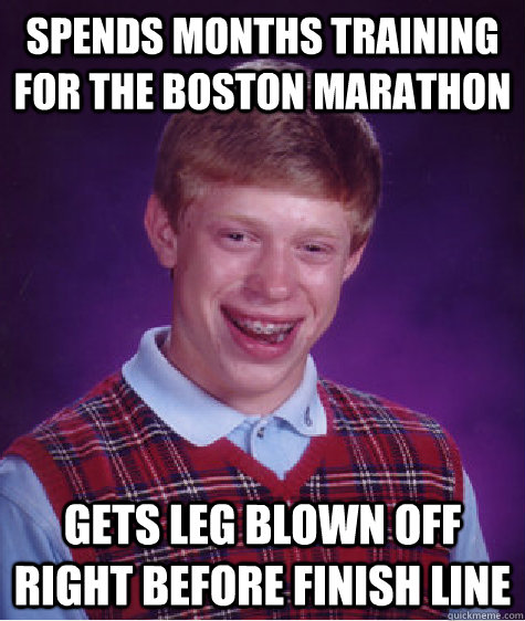 spends months training for the boston marathon gets leg blown off right before finish line - spends months training for the boston marathon gets leg blown off right before finish line  Bad Luck Brian