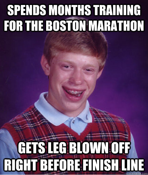 spends months training for the boston marathon gets leg blown off right before finish line  Bad Luck Brian