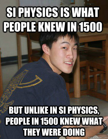 SI Physics is what people knew in 1500 but unlike in SI Physics, people in 1500 knew what they were doing  