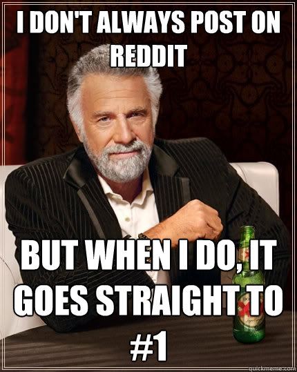i don't always post on reddit But when I do, it goes straight to #1  The Most Interesting Man In The World