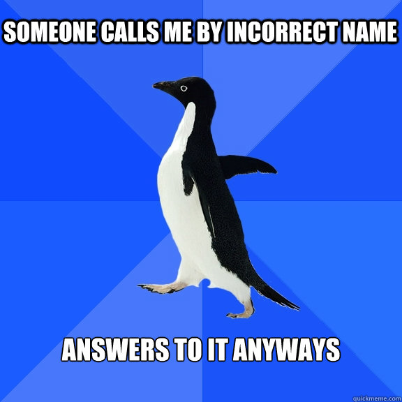 Someone calls me by incorrect name Answers to it anyways
 - Someone calls me by incorrect name Answers to it anyways
  Socially Awkward Penguin