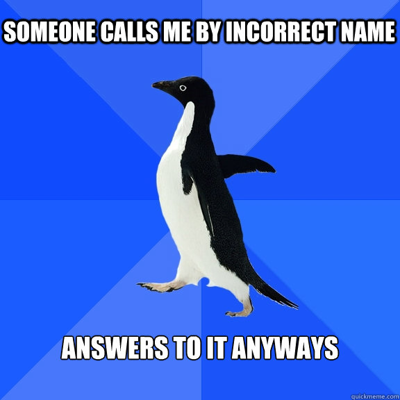Someone calls me by incorrect name Answers to it anyways
  Socially Awkward Penguin