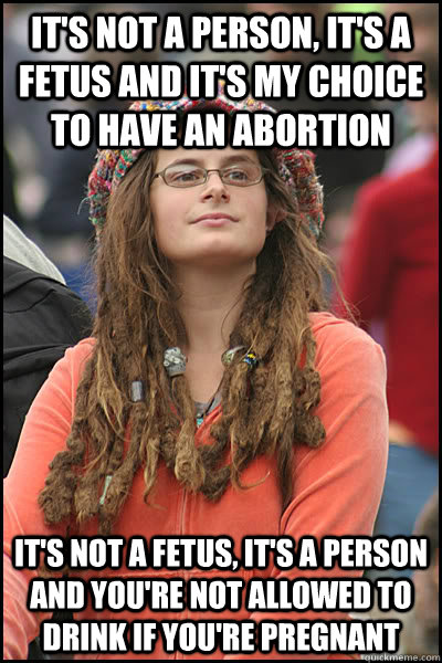 It's not a person, it's a fetus and it's my choice to have an abortion  It's not a fetus, it's a person and you're not allowed to drink if you're pregnant  - It's not a person, it's a fetus and it's my choice to have an abortion  It's not a fetus, it's a person and you're not allowed to drink if you're pregnant   College Liberal