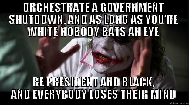 ORCHESTRATE A GOVERNMENT SHUTDOWN, AND AS LONG AS YOU'RE WHITE NOBODY BATS AN EYE BE PRESIDENT AND BLACK, AND EVERYBODY LOSES THEIR MIND Joker Mind Loss