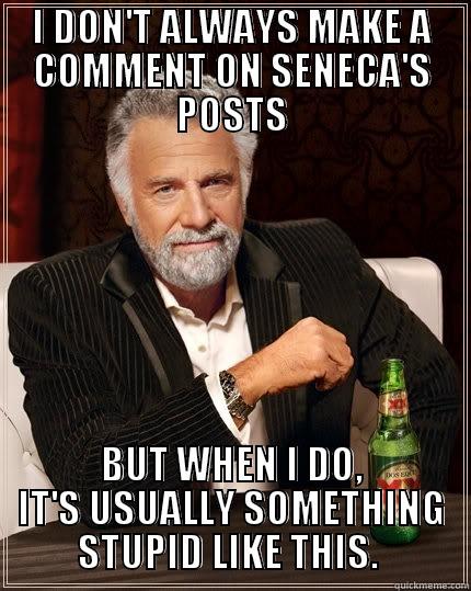 I DON'T ALWAYS MAKE A COMMENT ON SENECA'S POSTS BUT WHEN I DO, IT'S USUALLY SOMETHING STUPID LIKE THIS.  The Most Interesting Man In The World