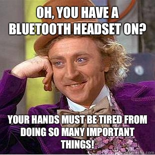 Oh, you have a bluetooth headset on? Your hands must be tired from doing so many important things!  Condescending Wonka