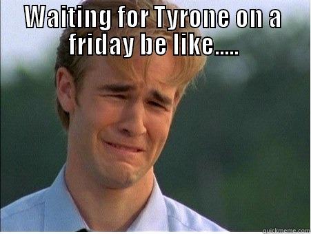 Why you do dis - WAITING FOR TYRONE ON A FRIDAY BE LIKE.....  1990s Problems