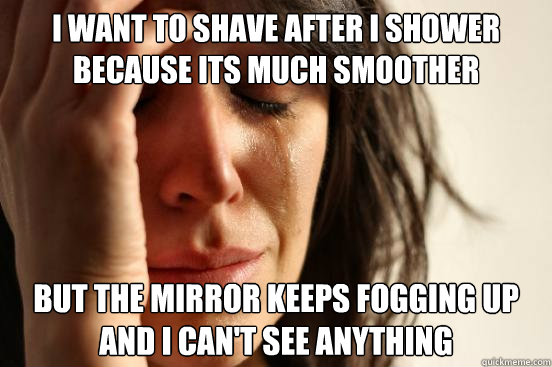i want to shave after i shower because its much smoother but the mirror keeps fogging up and i can't see anything  First World Problems