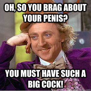 Oh, so you brag about your penis? You must have such a big cock!  Condescending Wonka