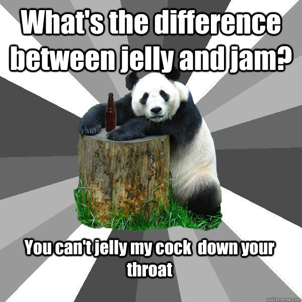 What's the difference between jelly and jam? You can't jelly my cock  down your throat - What's the difference between jelly and jam? You can't jelly my cock  down your throat  Pickup-Line Panda