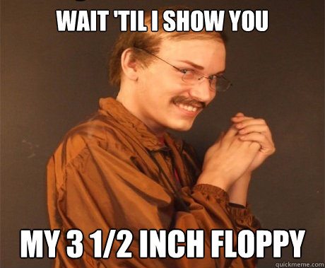 Wait 'til I show you my 3 1/2 inch floppy  