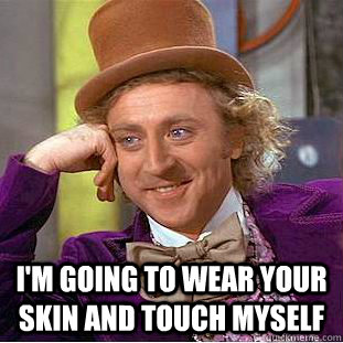  I'm going to wear your skin and touch myself  Creepy Wonka