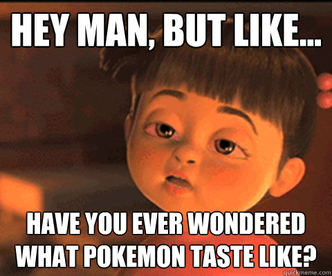 Hey man, but like... have you ever wondered what pokemon taste like?  Stoned Boo
