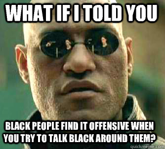 what if i told you Black people find it offensive when you try to talk black around them?  Matrix Morpheus