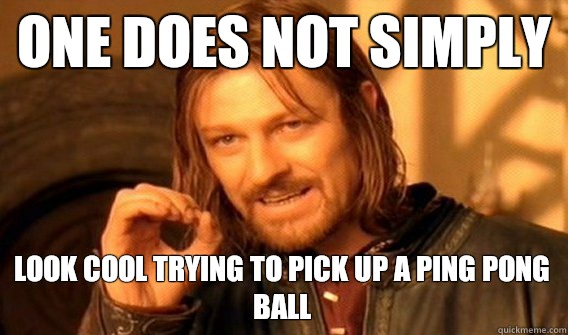 ONE DOES NOT SIMPLY LOOK COOL TRYING TO PICK UP A PING PONG BALL  One Does Not Simply