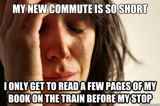 My new commute is so short I only get to read a few pages of my book on the train before my stop  First World Problems