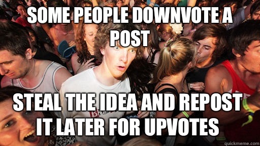 Some people downvote a post Steal the idea and repost it later for upvotes  Sudden Clarity Clarence