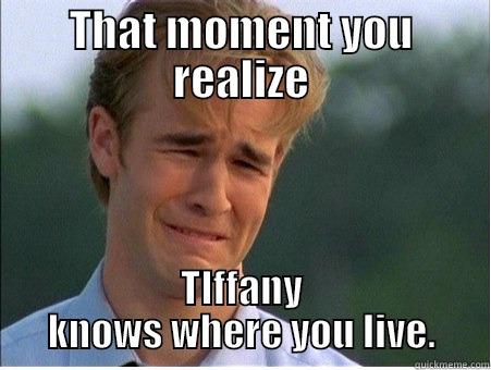 THAT MOMENT YOU REALIZE TIFFANY KNOWS WHERE YOU LIVE. 1990s Problems